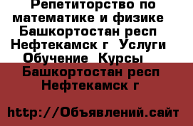 Репетиторство по математике и физике - Башкортостан респ., Нефтекамск г. Услуги » Обучение. Курсы   . Башкортостан респ.,Нефтекамск г.